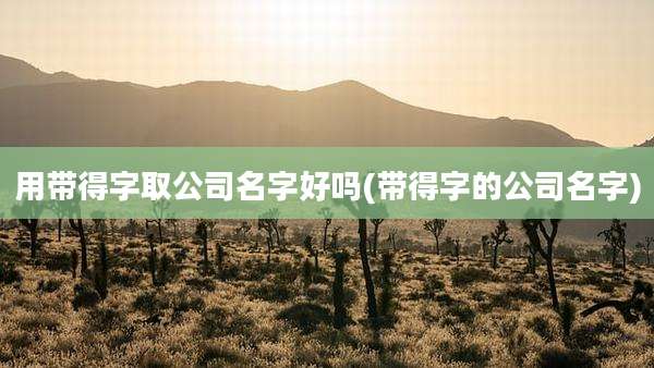 用带得字取公司名字好吗(带得字的公司名字)