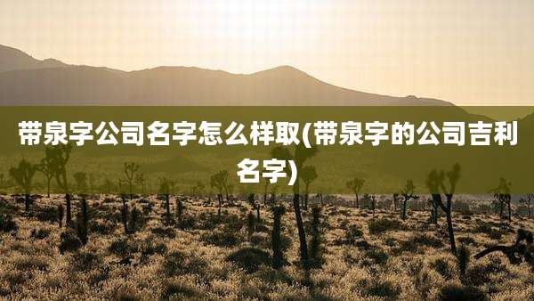 带泉字公司名字怎么样取(带泉字的公司吉利名字)