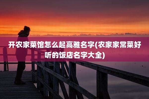 开农家菜馆怎么起高雅名字(农家家常菜好听的饭店名字大全)