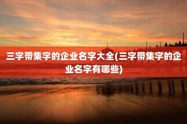 三字带集字的企业名字大全(三字带集字的企业名字有哪些)