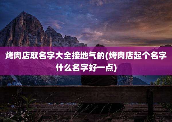 烤肉店取名字大全接地气的(烤肉店起个名字什么名字好一点)
