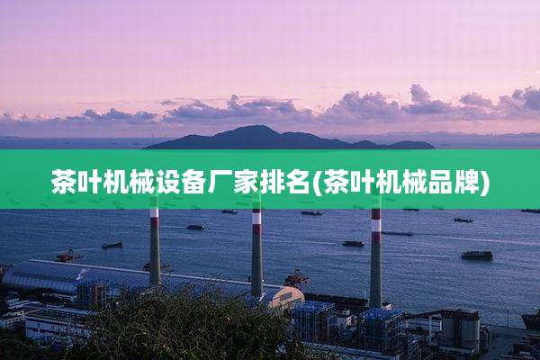 茶叶机械设备厂家排名(茶叶机械品牌)