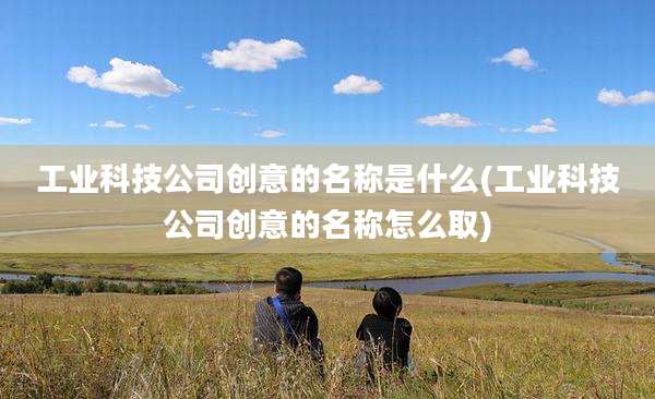 工业科技公司创意的名称是什么(工业科技公司创意的名称怎么取)