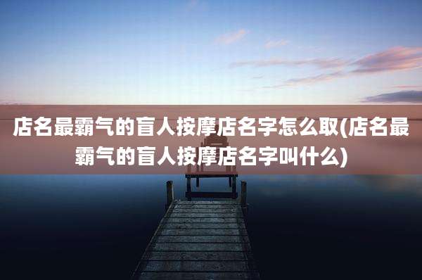 店名最霸气的盲人按摩店名字怎么取(店名最霸气的盲人按摩店名字叫什么)