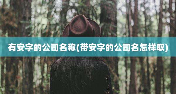 有安字的公司名称(带安字的公司名怎样取)