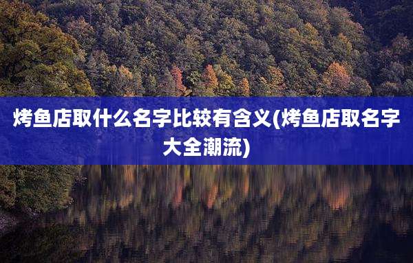 烤鱼店取什么名字比较有含义(烤鱼店取名字大全潮流)