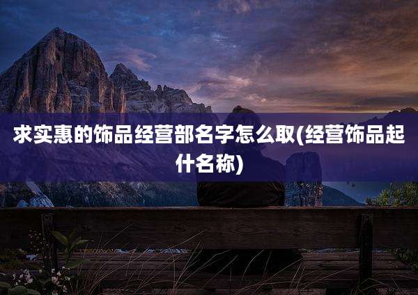 求实惠的饰品经营部名字怎么取(经营饰品起什名称)