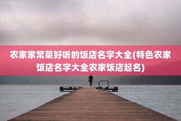 农家家常菜好听的饭店名字大全(特色农家饭店名字大全农家饭店起名)