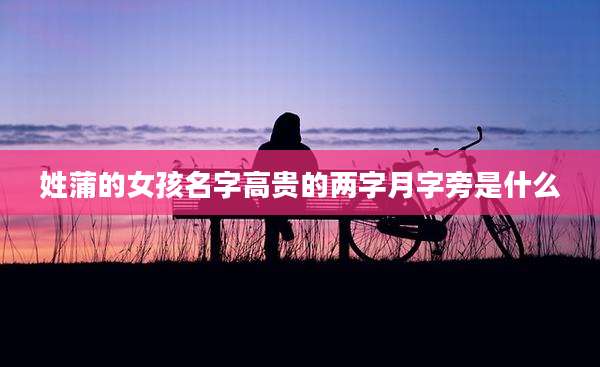 姓蒲的女孩名字高贵的两字月字旁是什么