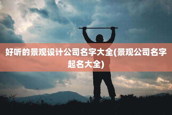 好听的景观设计公司名字大全(景观公司名字起名大全)