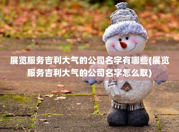 展览服务吉利大气的公司名字有哪些(展览服务吉利大气的公司名字怎么取)