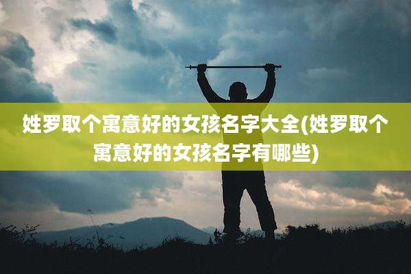 姓罗取个寓意好的女孩名字大全(姓罗取个寓意好的女孩名字有哪些)