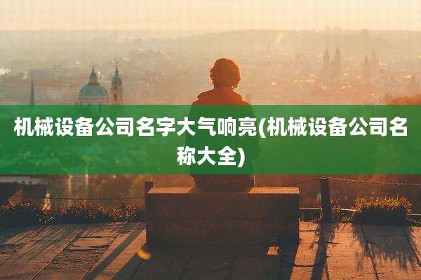 机械设备公司名字大气响亮(机械设备公司名称大全)