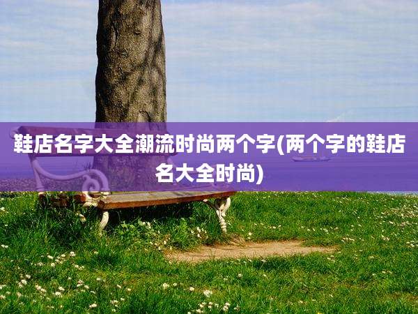 鞋店名字大全潮流时尚两个字(两个字的鞋店名大全时尚)