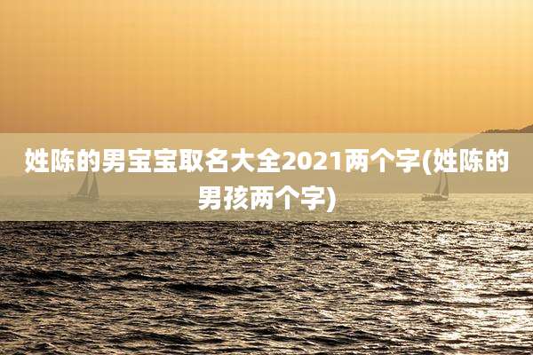 姓陈的男宝宝取名大全2021两个字(姓陈的男孩两个字)
