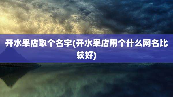 开水果店取个名字(开水果店用个什么网名比较好)