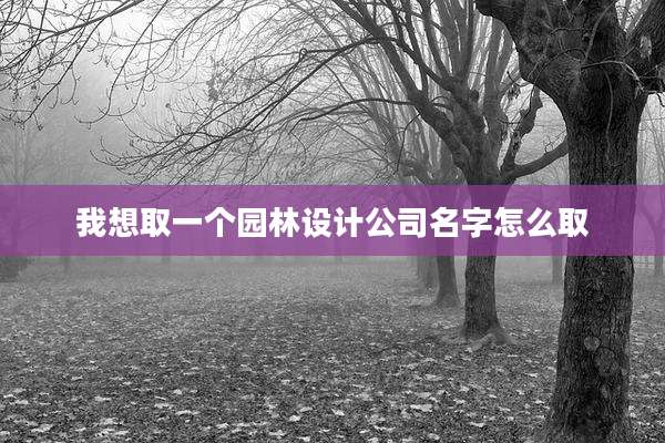 我想取一个园林设计公司名字怎么取