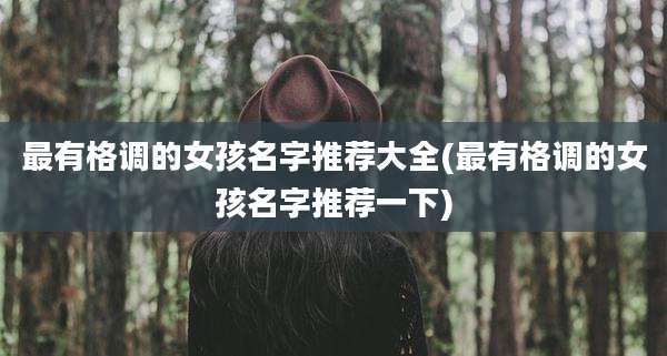 最有格调的女孩名字推荐大全(最有格调的女孩名字推荐一下)