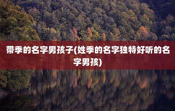带季的名字男孩子(姓季的名字独特好听的名字男孩)