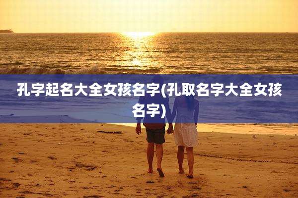 孔字起名大全女孩名字(孔取名字大全女孩名字)