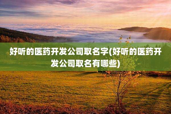 好听的医药开发公司取名字(好听的医药开发公司取名有哪些)