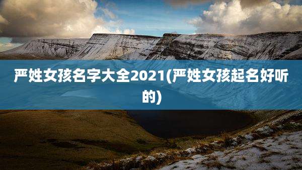 严姓女孩名字大全2021(严姓女孩起名好听的)