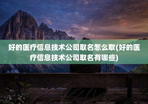 好的医疗信息技术公司取名怎么取(好的医疗信息技术公司取名有哪些)