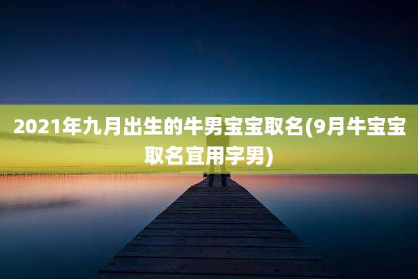 2021年九月出生的牛男宝宝取名(9月牛宝宝取名宜用字男)