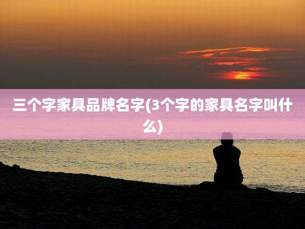 三个字家具品牌名字(3个字的家具名字叫什么)