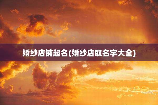婚纱店铺起名(婚纱店取名字大全)