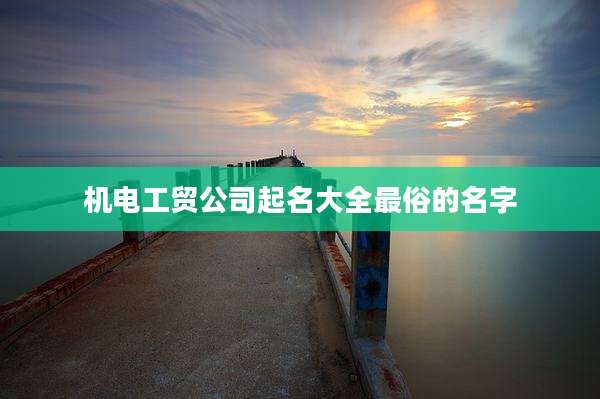 机电工贸公司起名大全最俗的名字