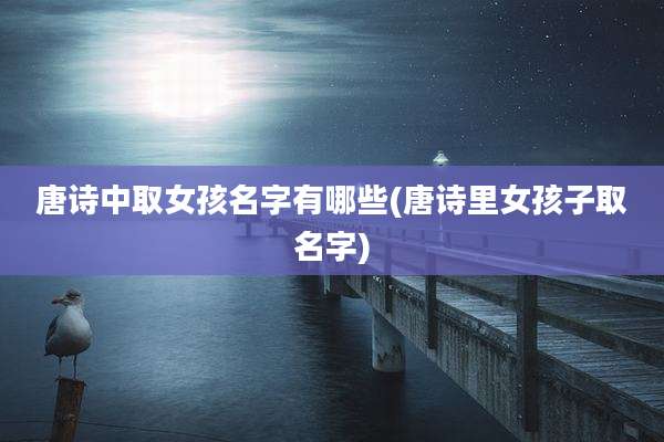 唐诗中取女孩名字有哪些(唐诗里女孩子取名字)