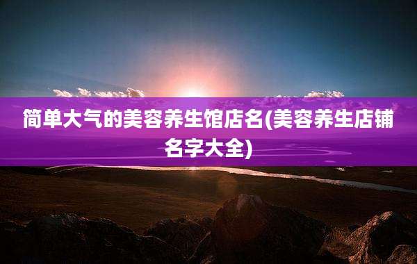 简单大气的美容养生馆店名(美容养生店铺名字大全)