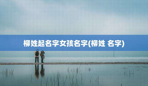柳姓起名字女孩名字(柳姓 名字)