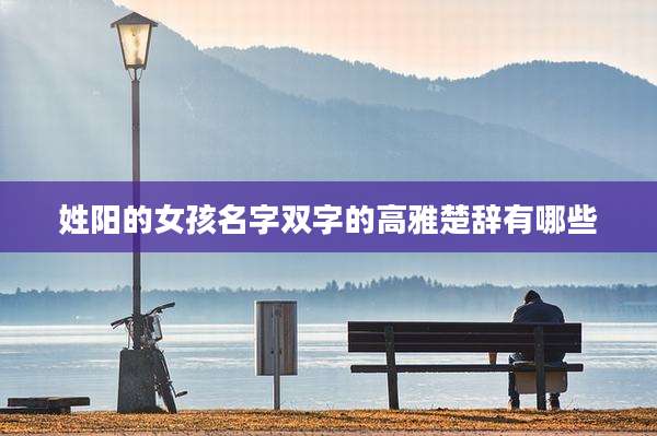姓阳的女孩名字双字的高雅楚辞有哪些