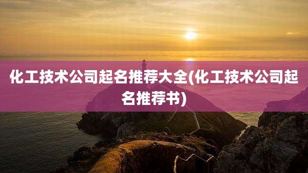 化工技术公司起名推荐大全(化工技术公司起名推荐书)