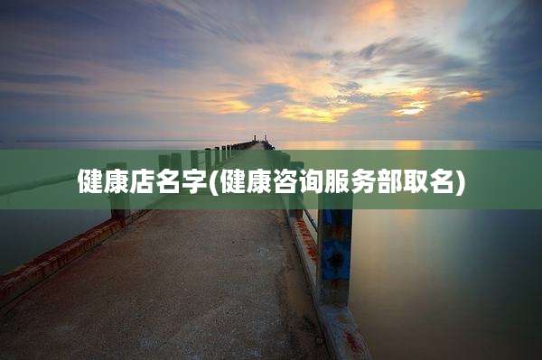 健康店名字(健康咨询服务部取名)