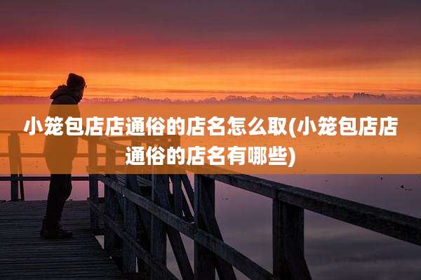 小笼包店店通俗的店名怎么取(小笼包店店通俗的店名有哪些)