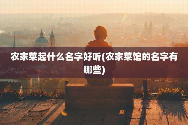 农家菜起什么名字好听(农家菜馆的名字有哪些)