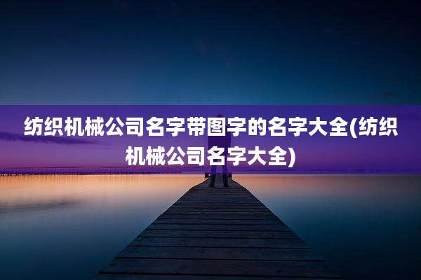 纺织机械公司名字带图字的名字大全(纺织机械公司名字大全)