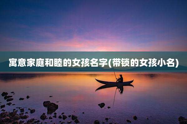 寓意家庭和睦的女孩名字(带锁的女孩小名)