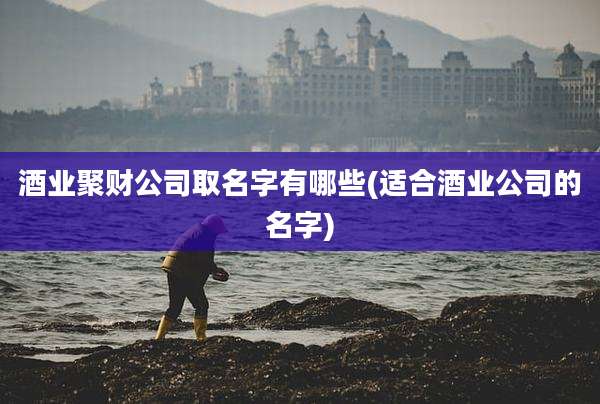 酒业聚财公司取名字有哪些(适合酒业公司的名字)
