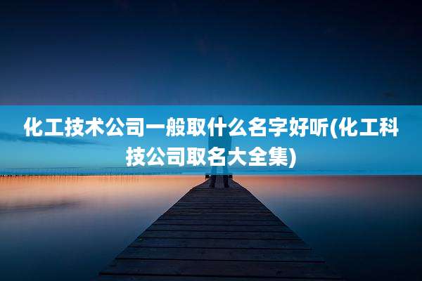 化工技术公司一般取什么名字好听(化工科技公司取名大全集)