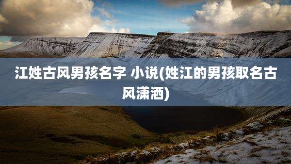 江姓古风男孩名字 小说(姓江的男孩取名古风潇洒)