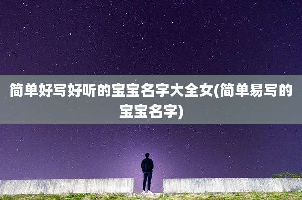 简单好写好听的宝宝名字大全女(简单易写的宝宝名字)