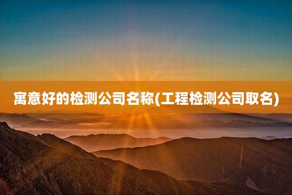 寓意好的检测公司名称(工程检测公司取名)