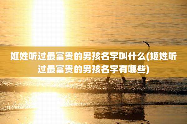 姬姓听过最富贵的男孩名字叫什么(姬姓听过最富贵的男孩名字有哪些)