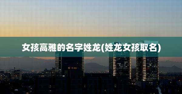 女孩高雅的名字姓龙(姓龙女孩取名)