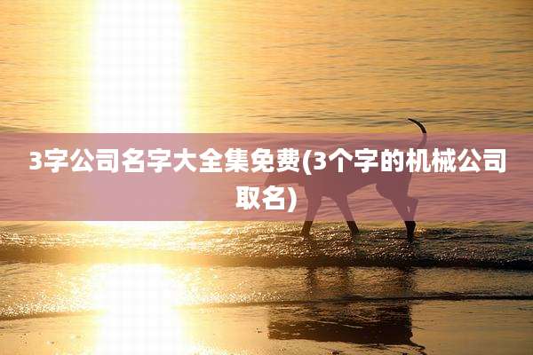3字公司名字大全集免费(3个字的机械公司取名)