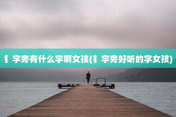 钅字旁有什么字啊女孩(钅字旁好听的字女孩)